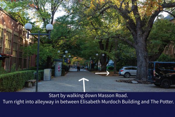 Step 1: Start by walking down Masson Road. Turn right in between MSD and Elisabeth Murdoch Building