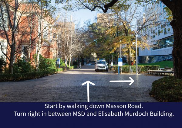 Walk down Masson Road. Turn right in between MSD and Elisabeth Murdoch Building.